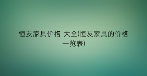 恒友家具价格 大全(恒友家具的价格一览表)
